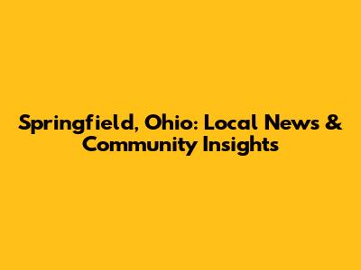 Springfield, Ohio: Local News & Community Insights