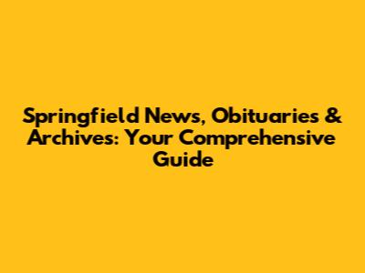 Springfield News, Obituaries & Archives: Your Comprehensive Guide