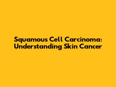 Squamous Cell Carcinoma: Understanding Skin Cancer