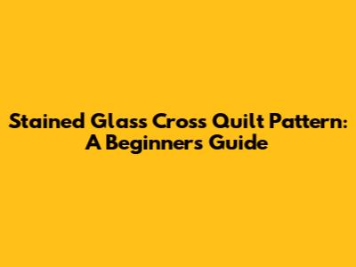 Stained Glass Cross Quilt Pattern: A Beginner's Guide
