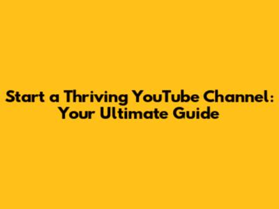 Start a Thriving YouTube Channel: Your Ultimate Guide