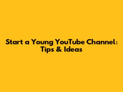 Start a Young YouTube Channel: Tips & Ideas