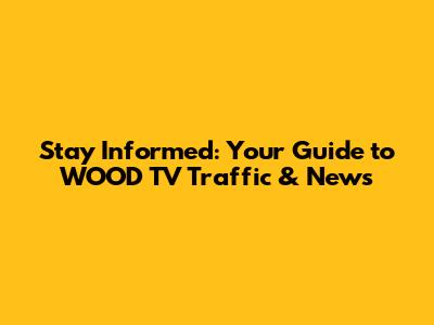 Stay Informed: Your Guide to WOOD TV Traffic & News
