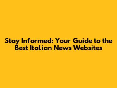 Stay Informed: Your Guide to the Best Italian News Websites