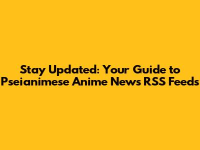 Stay Updated: Your Guide to Pseianimese Anime News RSS Feeds