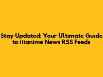 Stay Updated: Your Ultimate Guide to iiianime News RSS Feeds