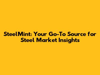 SteelMint: Your Go-To Source for Steel Market Insights
