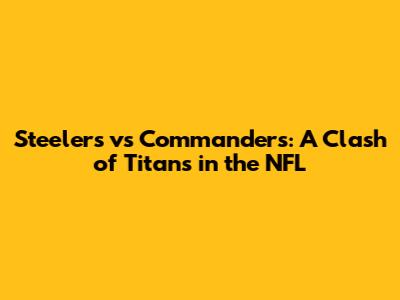 Steelers vs Commanders: A Clash of Titans in the NFL