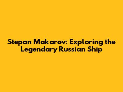 Stepan Makarov: Exploring the Legendary Russian Ship