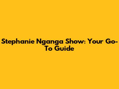Stephanie Nganga Show: Your Go-To Guide