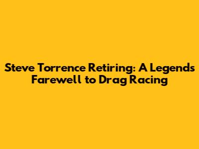Steve Torrence Retiring: A Legend's Farewell to Drag Racing