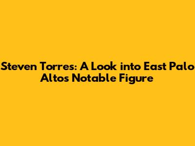 Steven Torres: A Look into East Palo Alto's Notable Figure
