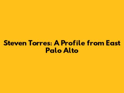 Steven Torres: A Profile from East Palo Alto