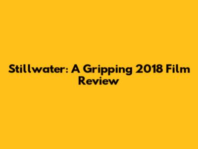 Stillwater: A Gripping 2018 Film Review