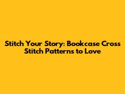 Stitch Your Story: Bookcase Cross Stitch Patterns to Love