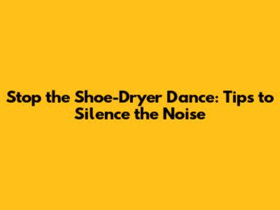 Stop the Shoe-Dryer Dance: Tips to Silence the Noise