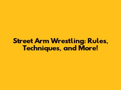 Street Arm Wrestling: Rules, Techniques, and More!