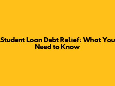 Student Loan Debt Relief: What You Need to Know