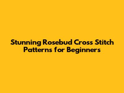 Stunning Rosebud Cross Stitch Patterns for Beginners