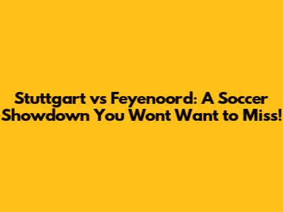 Stuttgart vs Feyenoord: A Soccer Showdown You Won't Want to Miss!