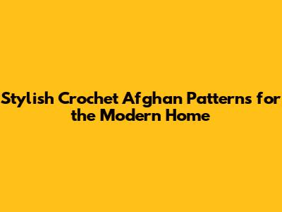Stylish Crochet Afghan Patterns for the Modern Home