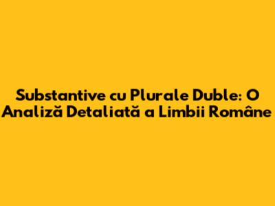 Substantive cu Plurale Duble: O Analiză Detaliată a Limbii Române