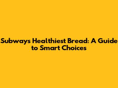 Subway's Healthiest Bread: A Guide to Smart Choices