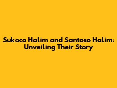 Sukoco Halim and Santoso Halim: Unveiling Their Story