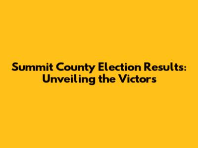 Summit County Election Results: Unveiling the Victors