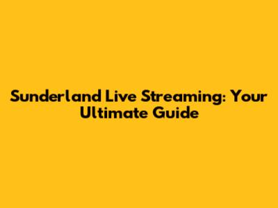 Sunderland Live Streaming: Your Ultimate Guide