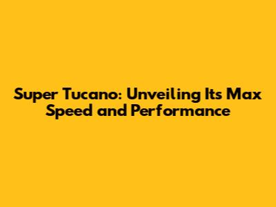 Super Tucano: Unveiling Its Max Speed and Performance