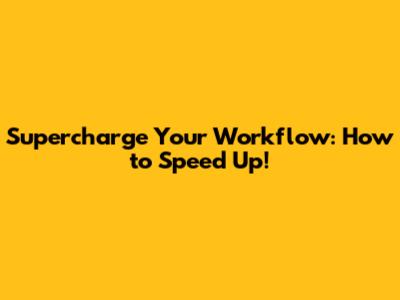 Supercharge Your Workflow: How to Speed Up!