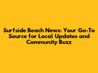 Surfside Beach News: Your Go-To Source for Local Updates and Community Buzz