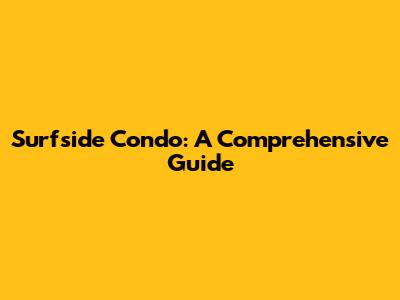 Surfside Condo: A Comprehensive Guide