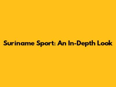 Suriname Sport: An In-Depth Look