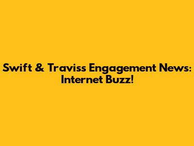 Swift & Travis's Engagement News: Internet Buzz!