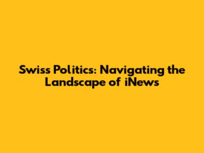 Swiss Politics: Navigating the Landscape of iNews