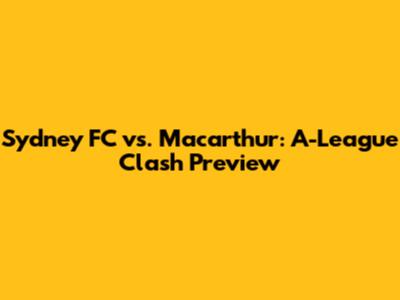 Sydney FC vs. Macarthur: A-League Clash Preview