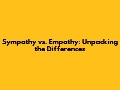 Sympathy vs. Empathy: Unpacking the Differences
