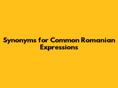 Synonyms for Common Romanian Expressions