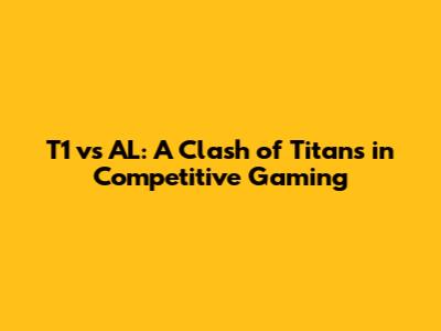 T1 vs AL: A Clash of Titans in Competitive Gaming