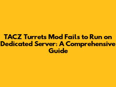 TACZ Turrets Mod Fails to Run on Dedicated Server: A Comprehensive Guide
