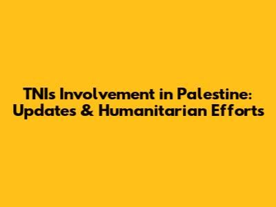 TNI's Involvement in Palestine: Updates & Humanitarian Efforts