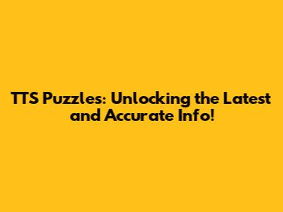 TTS Puzzles: Unlocking the Latest and Accurate Info!