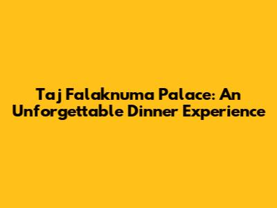 Taj Falaknuma Palace: An Unforgettable Dinner Experience