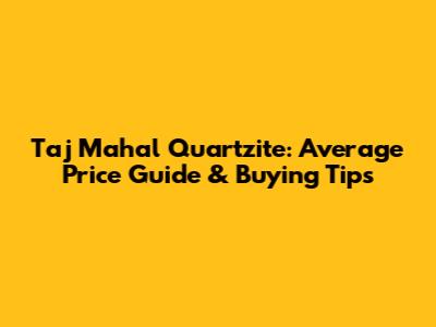 Taj Mahal Quartzite: Average Price Guide & Buying Tips