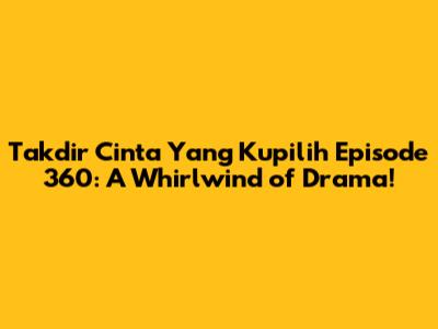 Takdir Cinta Yang Kupilih Episode 360: A Whirlwind of Drama!