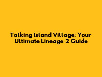Talking Island Village: Your Ultimate Lineage 2 Guide