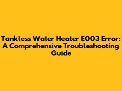 Tankless Water Heater E003 Error: A Comprehensive Troubleshooting Guide