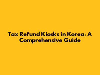 Tax Refund Kiosks in Korea: A Comprehensive Guide